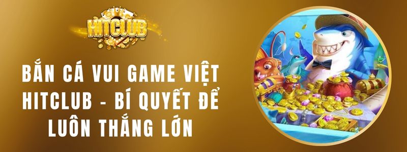 Bắn Cá Vui Game Việt HITCLUB